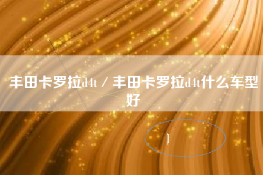 丰田卡罗拉d4t/丰田卡罗拉d4t什么车型好 丰田卡罗拉d4t/丰田卡罗拉d4t什么车型好