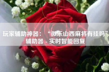 玩家辅助神器：“微乐山西麻将有挂吗	”辅助器 - 实时智能回复