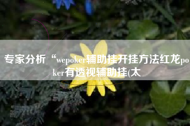 专家分析“wepoker辅助挂开挂方法红龙poker有透视辅助挂(太 专家分析“wepoker辅助挂开挂方法红龙poker有透视辅助挂(太
