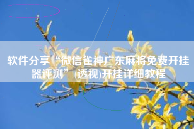 软件分享“微信雀神广东麻将免费开挂器评测	”(透视)开挂详细教程