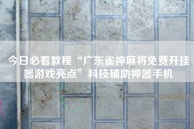 今日必看教程“广东雀神麻将免费开挂器游戏亮点	”科技辅助神器手机