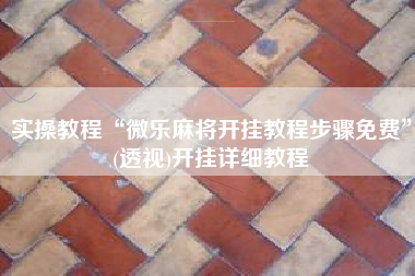 实操教程“微乐麻将开挂教程步骤免费	”(透视)开挂详细教程