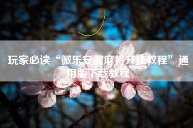 玩家必读“微乐安徽麻将开挂教程”通用版下载教程