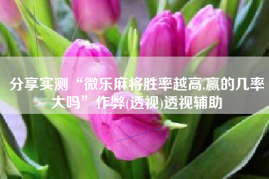 分享实测“微乐麻将胜率越高,赢的几率大吗”作弊(透视)透视辅助