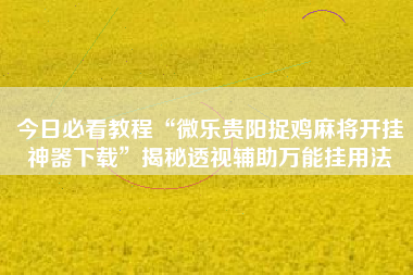 今日必看教程“微乐贵阳捉鸡麻将开挂神器下载	”揭秘透视辅助万能挂用法