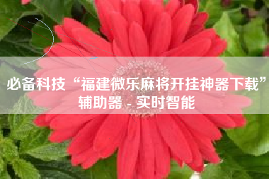 必备科技“福建微乐麻将开挂神器下载	”辅助器 - 实时智能