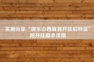 实测分享“微乐山西麻将开挂后特征	”附开挂脚本详细
